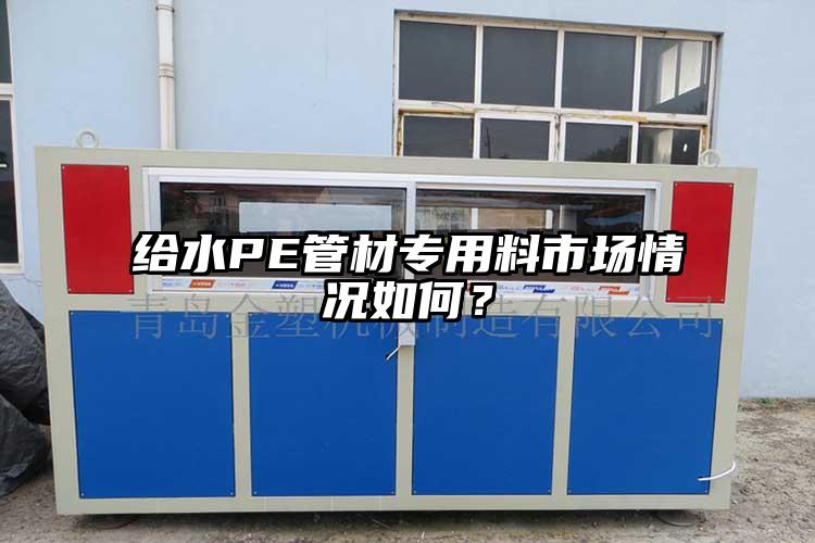 給水PE管材專用料市場情況如何？