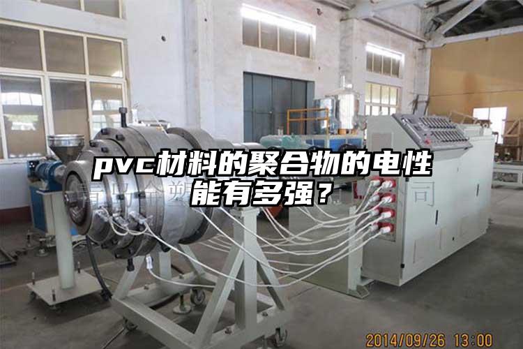 pvc材料的聚合物的電性能有多強(qiáng)？